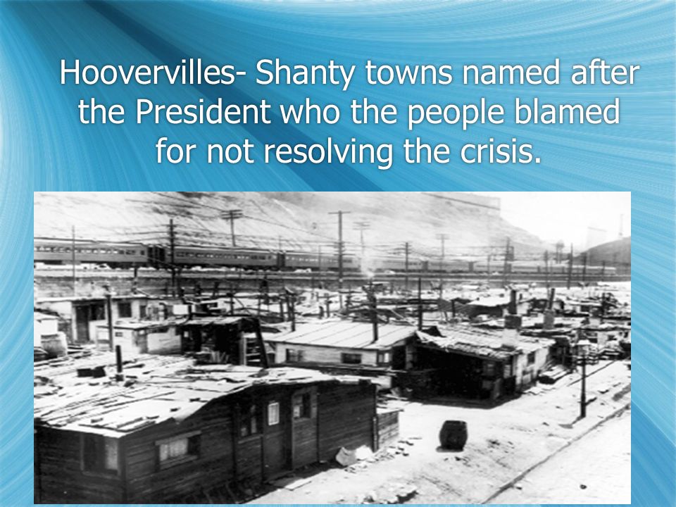 Hoovervilles- Shanty towns named after the President who the people blamed for not resolving the crisis.