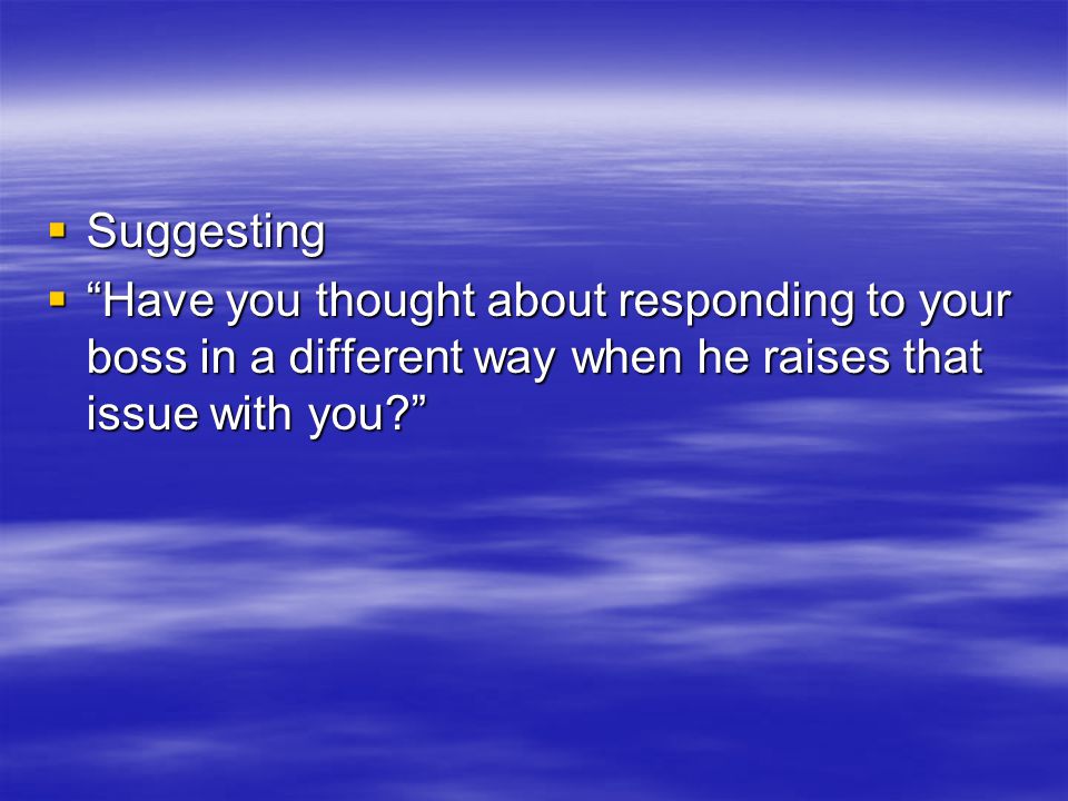  Suggesting  Have you thought about responding to your boss in a different way when he raises that issue with you