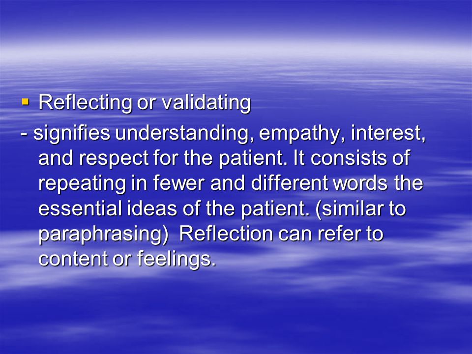  Reflecting or validating - signifies understanding, empathy, interest, and respect for the patient.