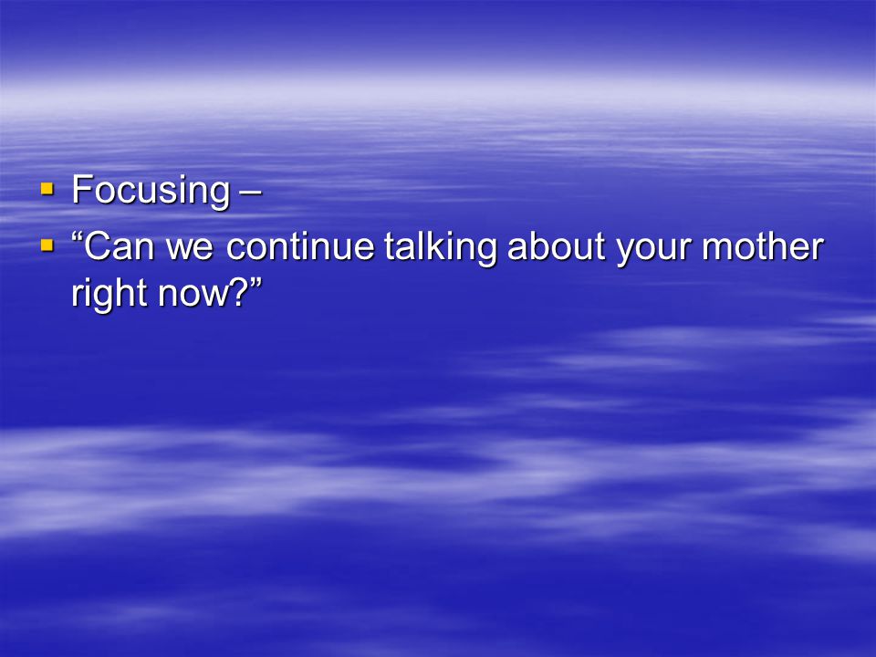  Focusing –  Can we continue talking about your mother right now