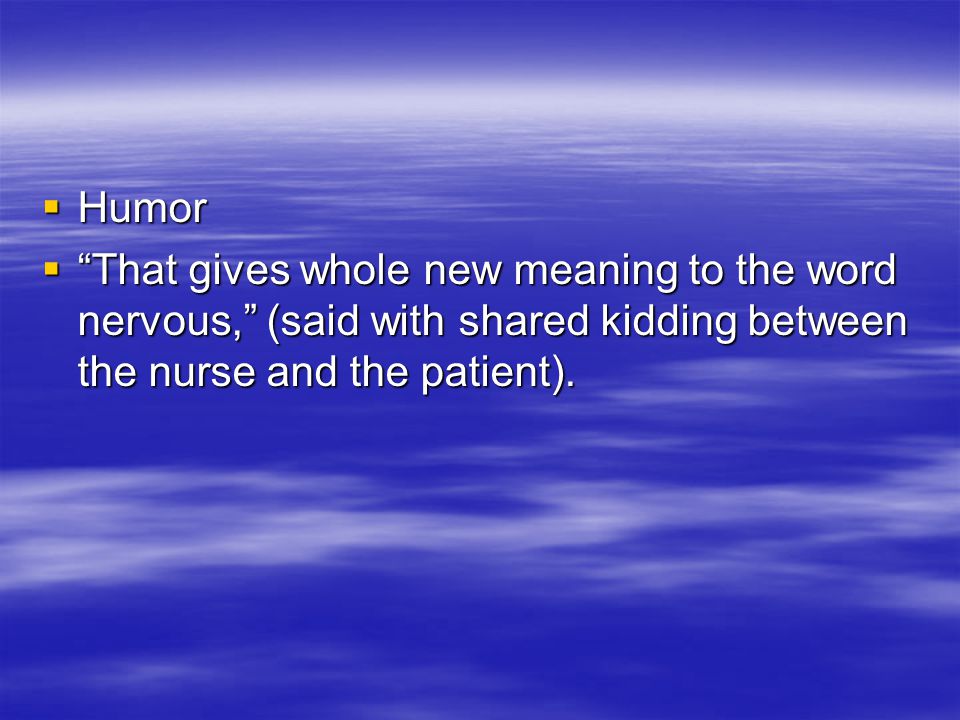  Humor  That gives whole new meaning to the word nervous, (said with shared kidding between the nurse and the patient).