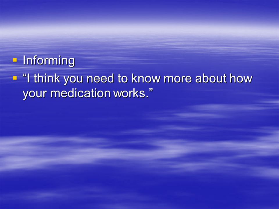  Informing  I think you need to know more about how your medication works.