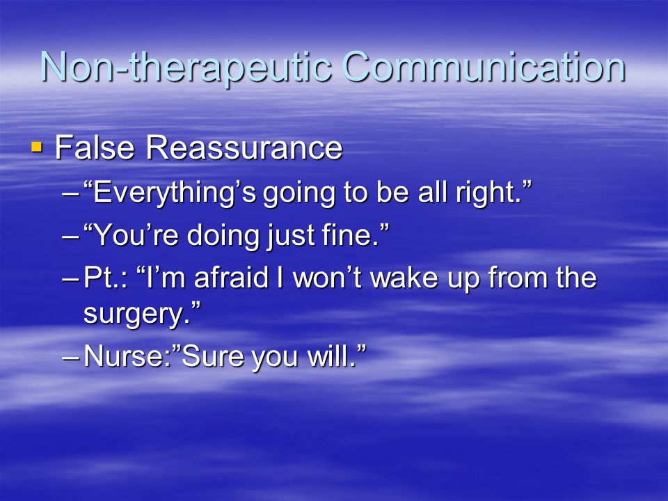 Non-therapeutic Communication  False Reassurance – Everything’s going to be all right. – You’re doing just fine. –Pt.: I’m afraid I won’t wake up from the surgery. –Nurse: Sure you will.