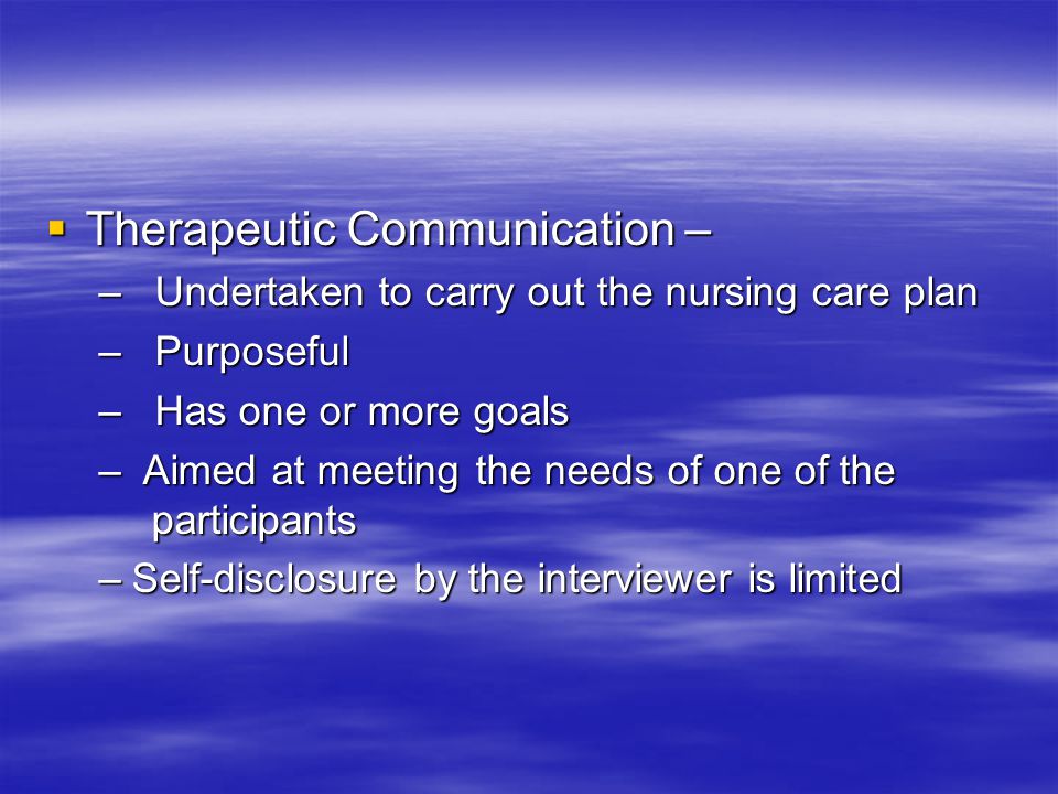  Therapeutic Communication – – Undertaken to carry out the nursing care plan – Purposeful – Has one or more goals – Aimed at meeting the needs of one of the participants –Self-disclosure by the interviewer is limited