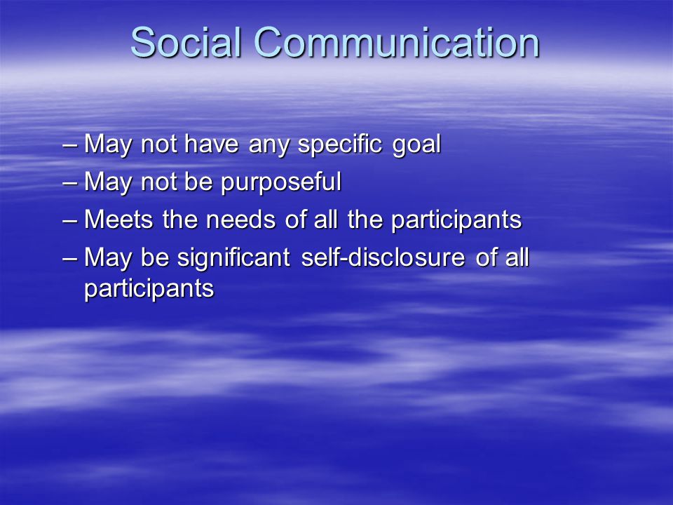 Social Communication –May not have any specific goal –May not be purposeful –Meets the needs of all the participants –May be significant self-disclosure of all participants