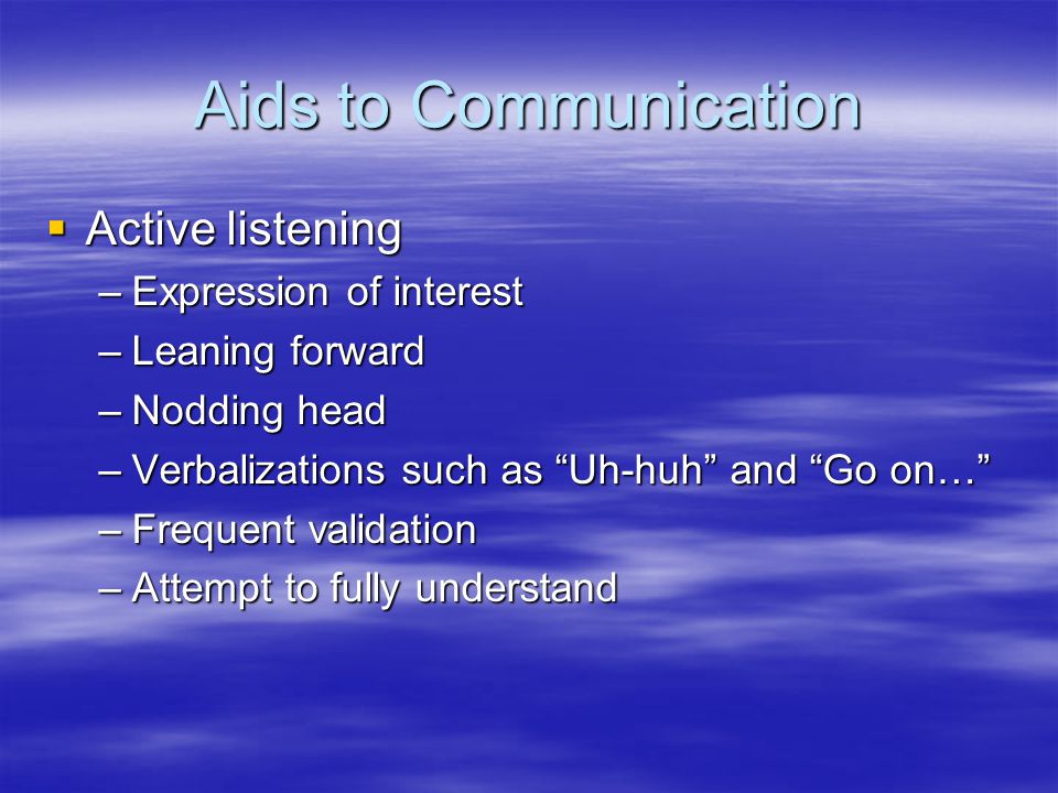 Aids to Communication  Active listening –Expression of interest –Leaning forward –Nodding head –Verbalizations such as Uh-huh and Go on… –Frequent validation –Attempt to fully understand