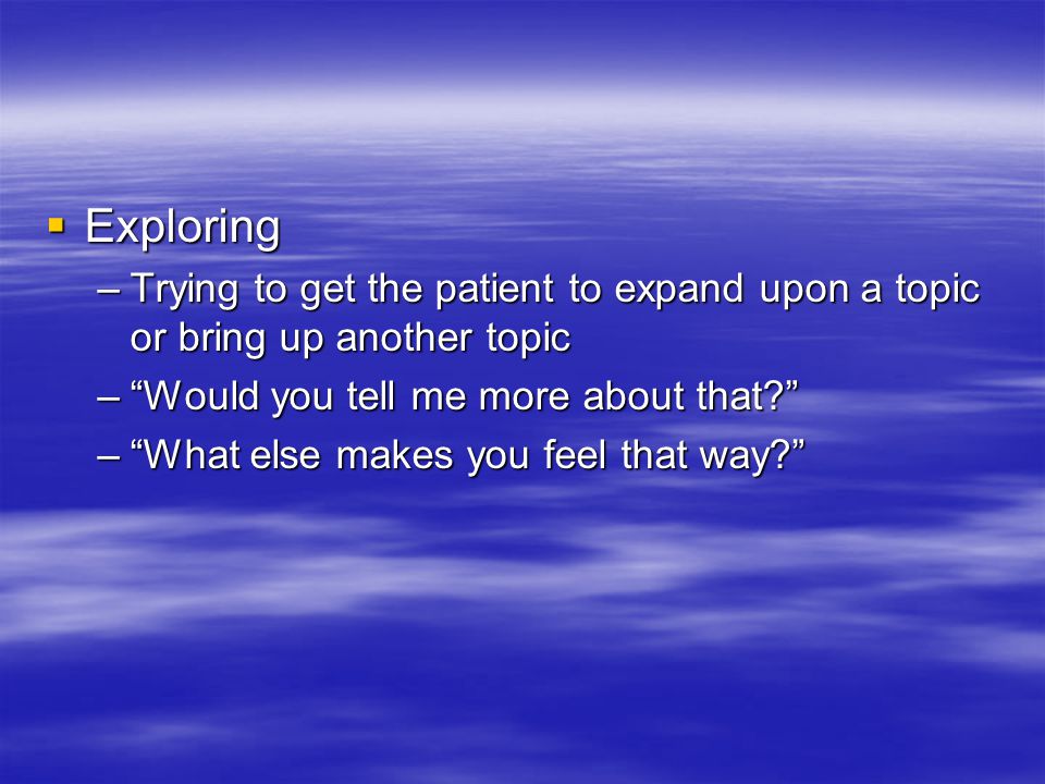  Exploring –Trying to get the patient to expand upon a topic or bring up another topic – Would you tell me more about that – What else makes you feel that way