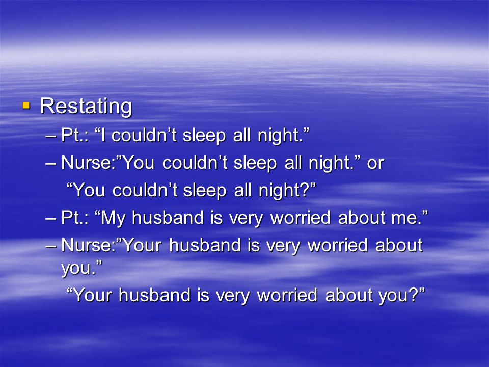  Restating –Pt.: I couldn’t sleep all night. –Nurse: You couldn’t sleep all night. or You couldn’t sleep all night You couldn’t sleep all night –Pt.: My husband is very worried about me. –Nurse: Your husband is very worried about you. Your husband is very worried about you Your husband is very worried about you