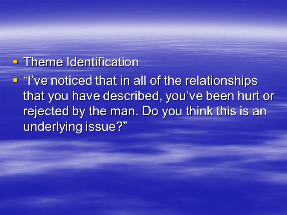  Theme Identification  I’ve noticed that in all of the relationships that you have described, you’ve been hurt or rejected by the man.