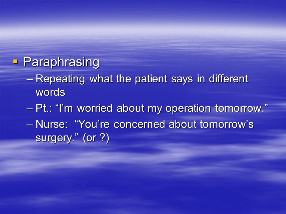  Paraphrasing –Repeating what the patient says in different words –Pt.: I’m worried about my operation tomorrow. –Nurse: You’re concerned about tomorrow’s surgery. (or )