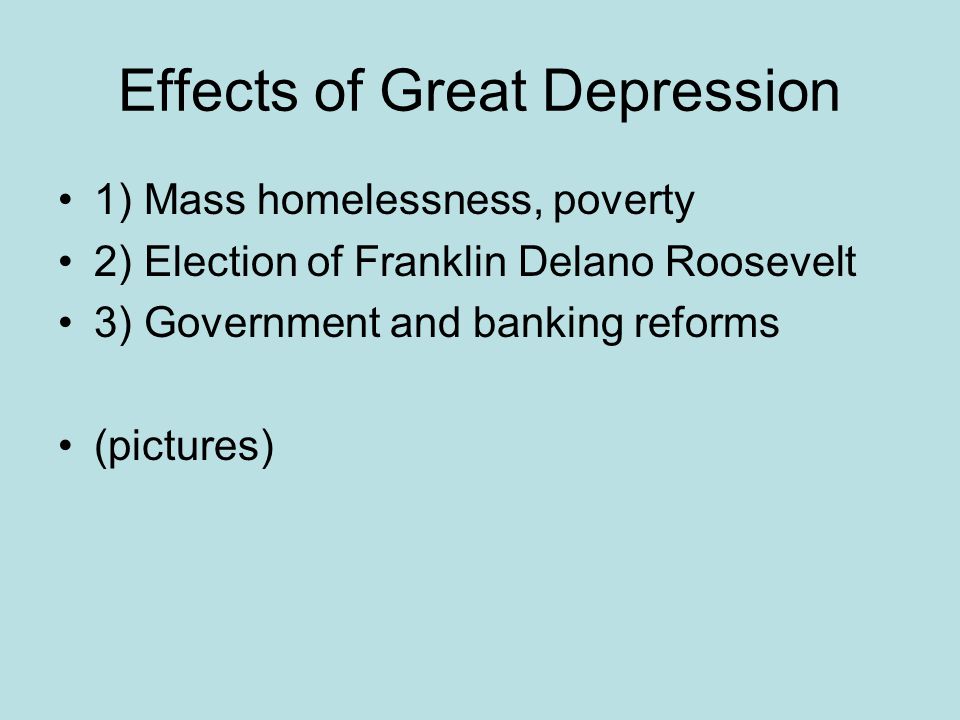 Effects of Great Depression 1) Mass homelessness, poverty 2) Election of Franklin Delano Roosevelt 3) Government and banking reforms (pictures)