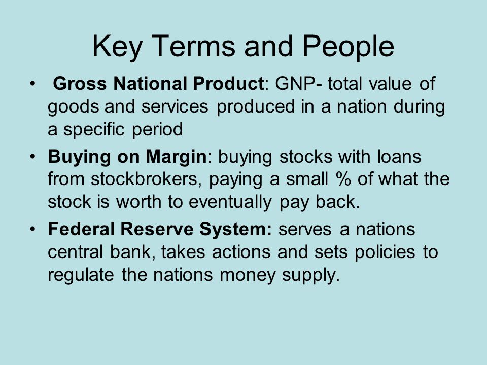 Key Terms and People Gross National Product: GNP- total value of goods and services produced in a nation during a specific period Buying on Margin: buying stocks with loans from stockbrokers, paying a small % of what the stock is worth to eventually pay back.