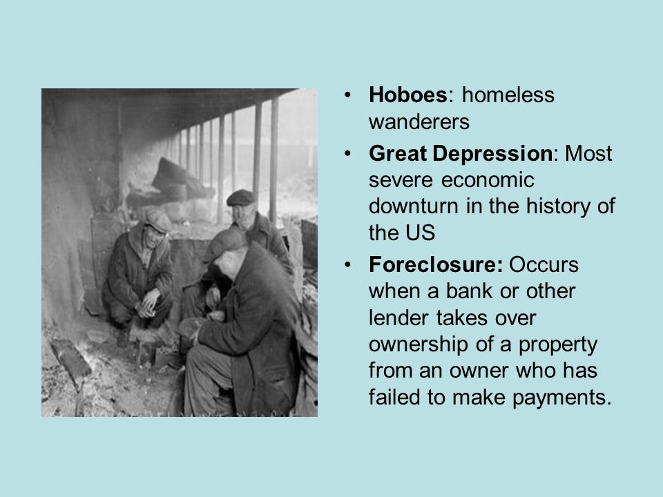 Hoboes: homeless wanderers Great Depression: Most severe economic downturn in the history of the US Foreclosure: Occurs when a bank or other lender takes over ownership of a property from an owner who has failed to make payments.
