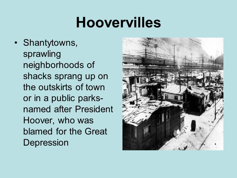 Hoovervilles Shantytowns, sprawling neighborhoods of shacks sprang up on the outskirts of town or in a public parks- named after President Hoover, who was blamed for the Great Depression