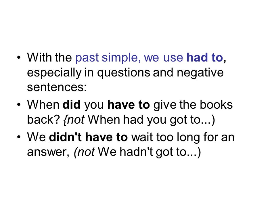 With the past simple, we use had to, especially in questions and negative sentences: When did you have to give the books back.