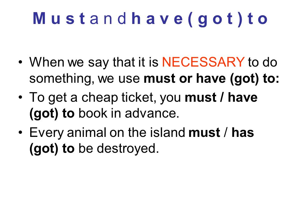 M u s t a n d h a v e ( g o t ) t o When we say that it is NECESSARY to do something, we use must or have (got) to: To get a cheap ticket, you must / have (got) to book in advance.