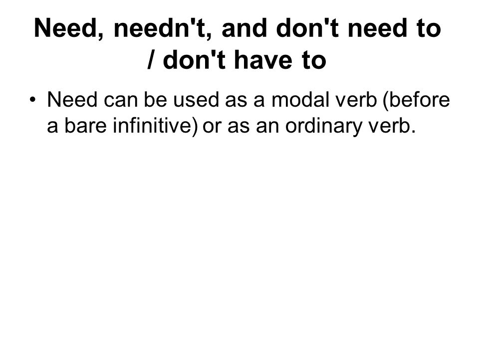 Need, needn t, and don t need to / don t have to Need can be used as a modal verb (before a bare infinitive) or as an ordinary verb.