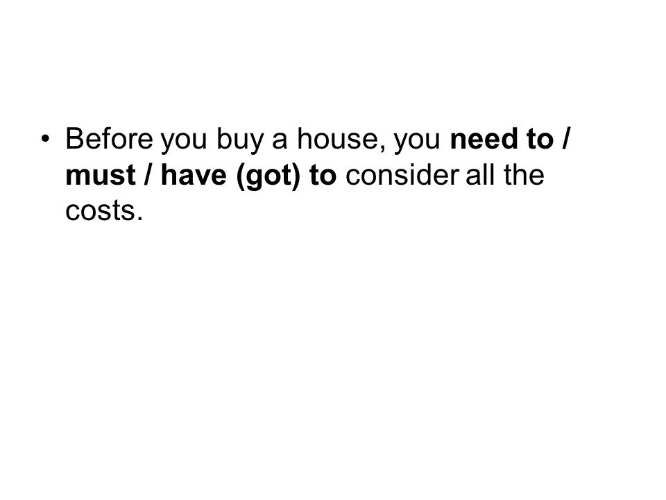 Before you buy a house, you need to / must / have (got) to consider all the costs.
