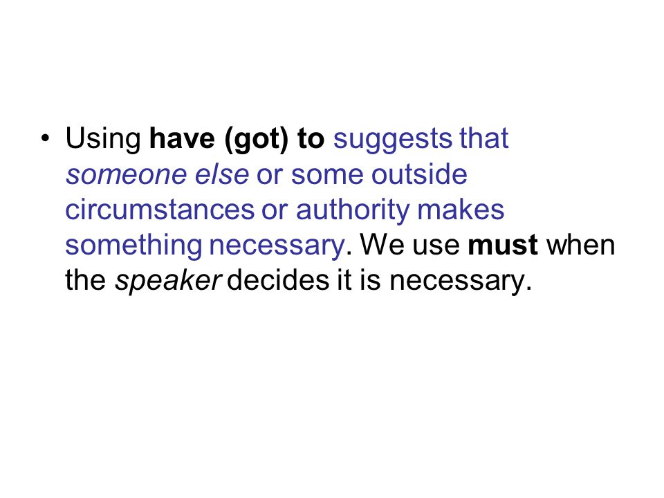 Using have (got) to suggests that someone else or some outside circumstances or authority makes something necessary.
