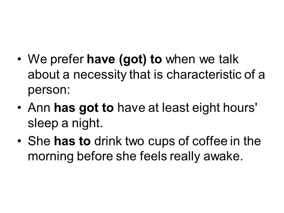 We prefer have (got) to when we talk about a necessity that is characteristic of a person: Ann has got to have at least eight hours sleep a night.