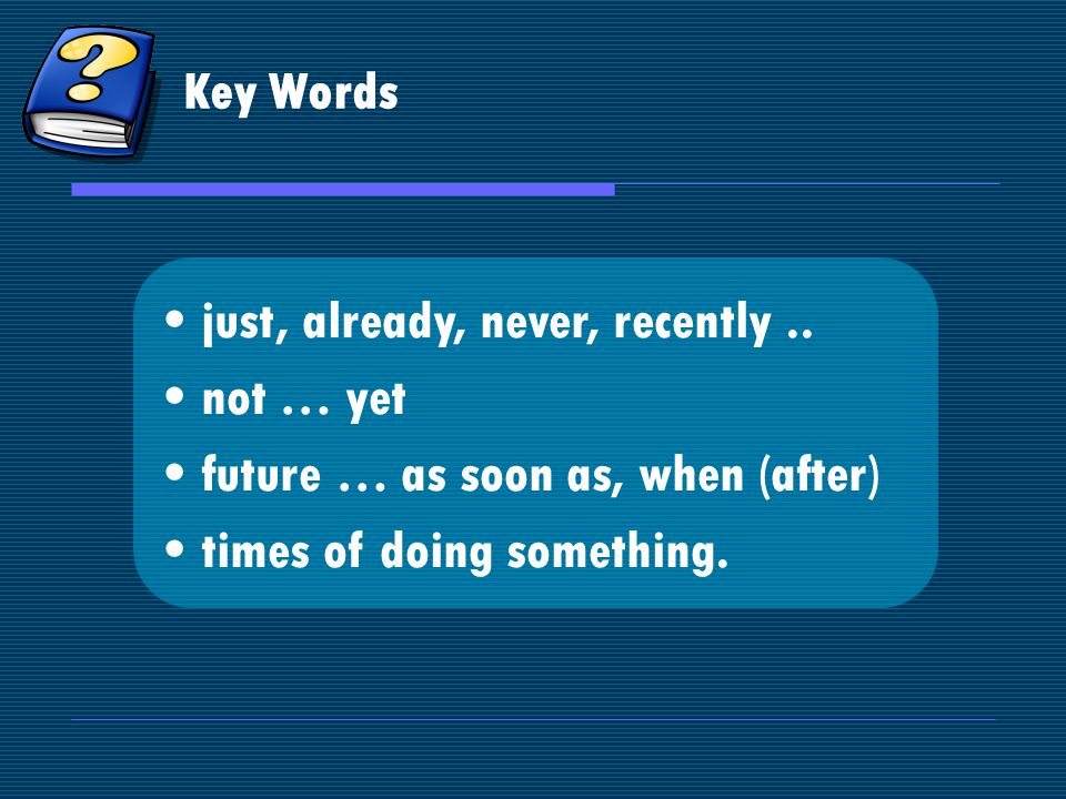 Key Words just, already, never, recently..