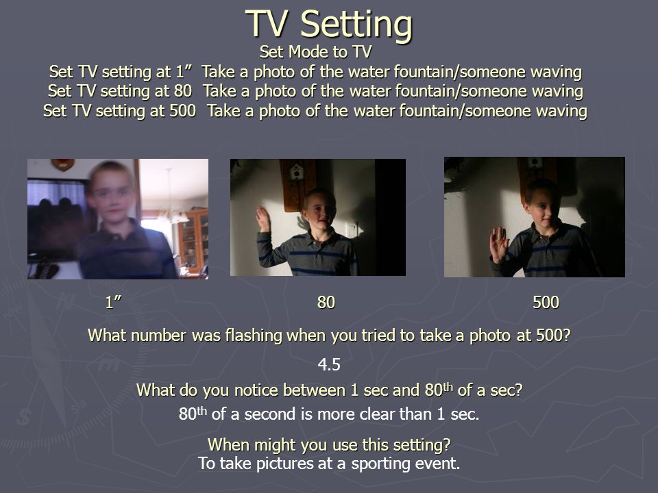 TV Setting Set Mode to TV Set TV setting at 1 Take a photo of the water fountain/someone waving Set TV setting at 80 Take a photo of the water fountain/someone waving Set TV setting at 500 Take a photo of the water fountain/someone waving 1 What number was flashing when you tried to take a photo at 500.