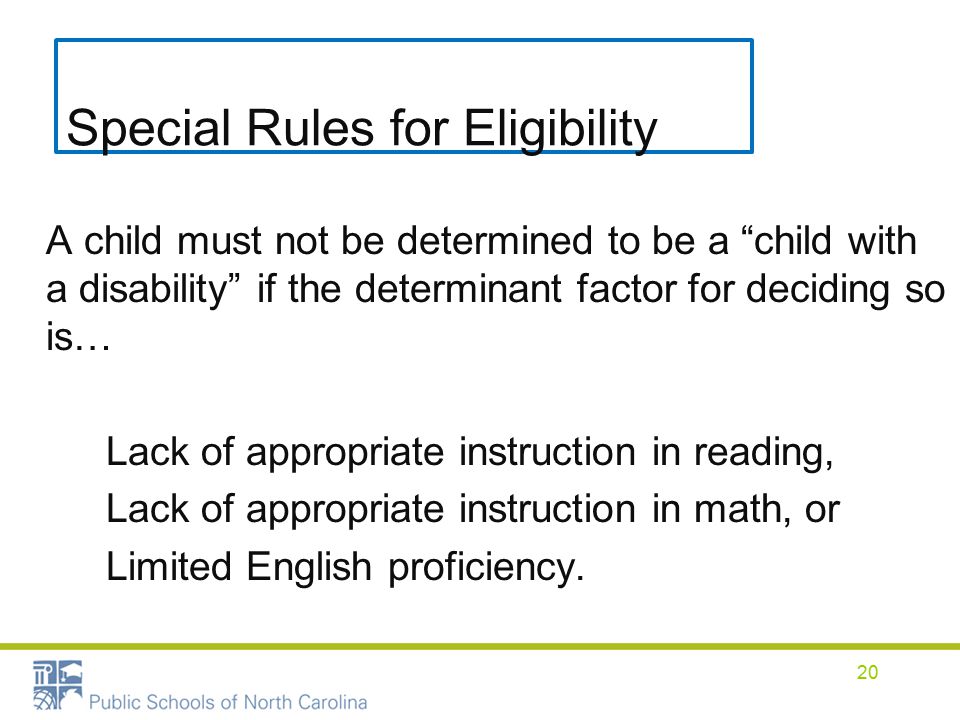 Special Rules for Eligibility A child must not be determined to be a child with a disability if the determinant factor for deciding so is… Lack of appropriate instruction in reading, Lack of appropriate instruction in math, or Limited English proficiency.