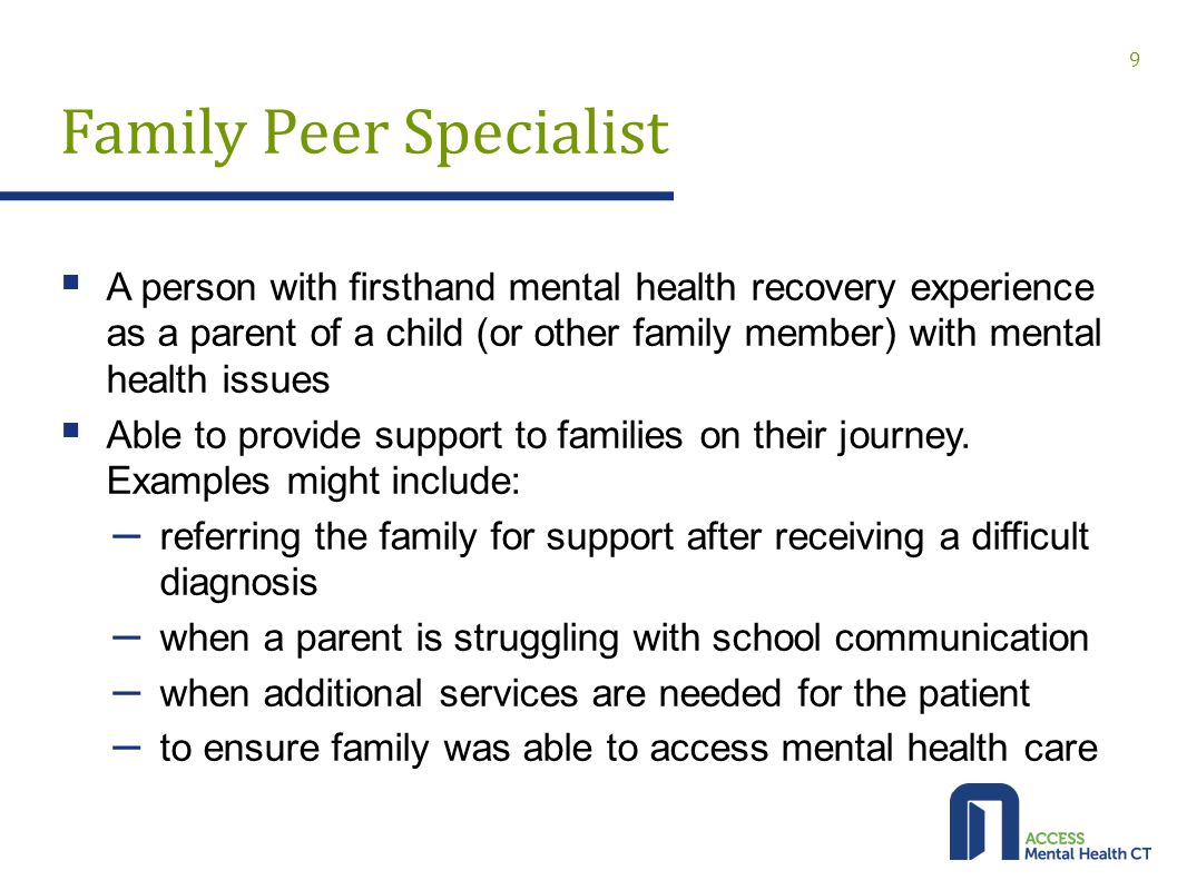 Family Peer Specialist  A person with firsthand mental health recovery experience as a parent of a child (or other family member) with mental health issues  Able to provide support to families on their journey.