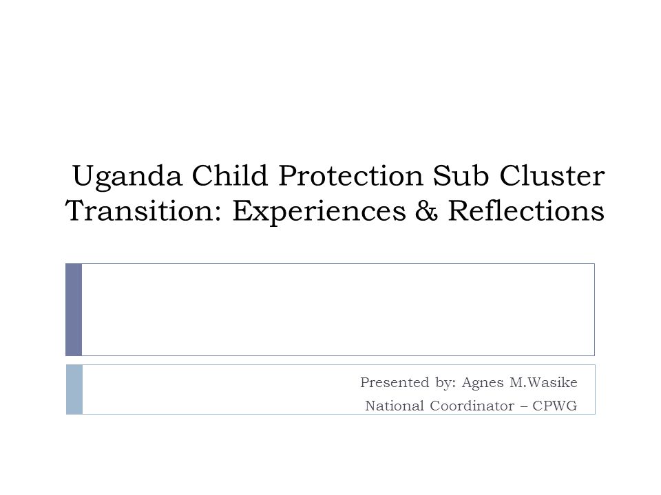 Uganda Child Protection Sub Cluster Transition: Experiences & Reflections Presented by: Agnes M.Wasike National Coordinator – CPWG