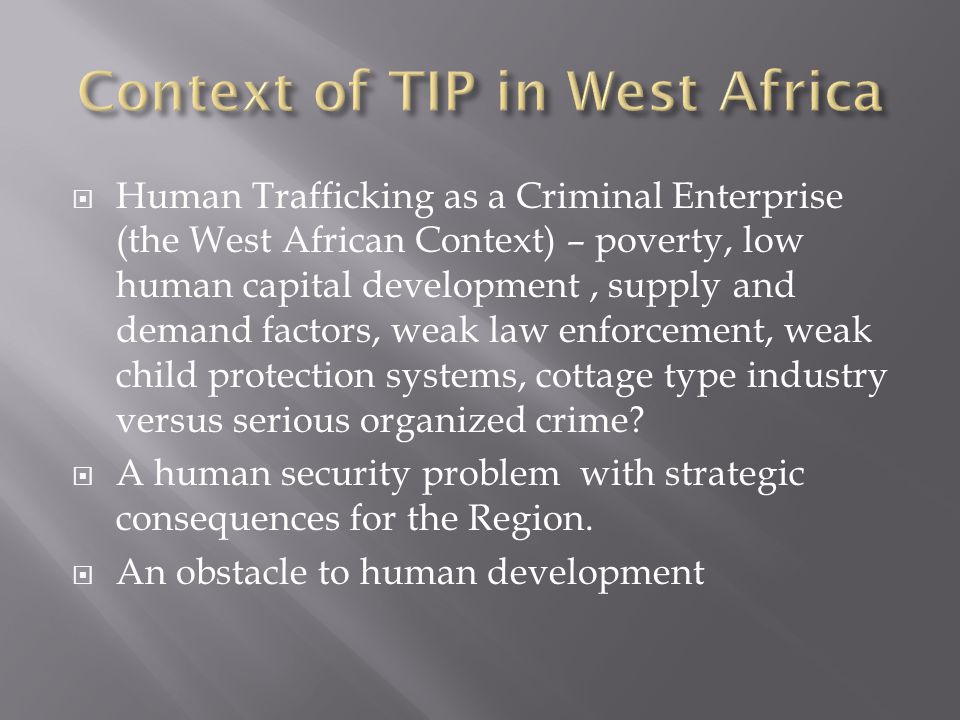  Human Trafficking as a Criminal Enterprise (the West African Context) – poverty, low human capital development, supply and demand factors, weak law enforcement, weak child protection systems, cottage type industry versus serious organized crime.