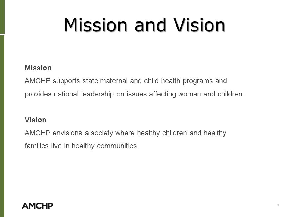 Mission and Vision Mission AMCHP supports state maternal and child health programs and provides national leadership on issues affecting women and children.