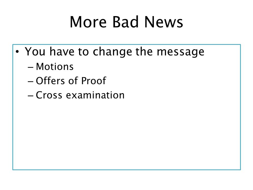 More Bad News You have to change the message – Motions – Offers of Proof – Cross examination