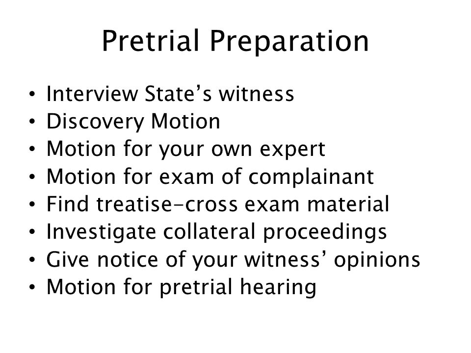 Pretrial Preparation Interview State’s witness Discovery Motion Motion for your own expert Motion for exam of complainant Find treatise-cross exam material Investigate collateral proceedings Give notice of your witness’ opinions Motion for pretrial hearing