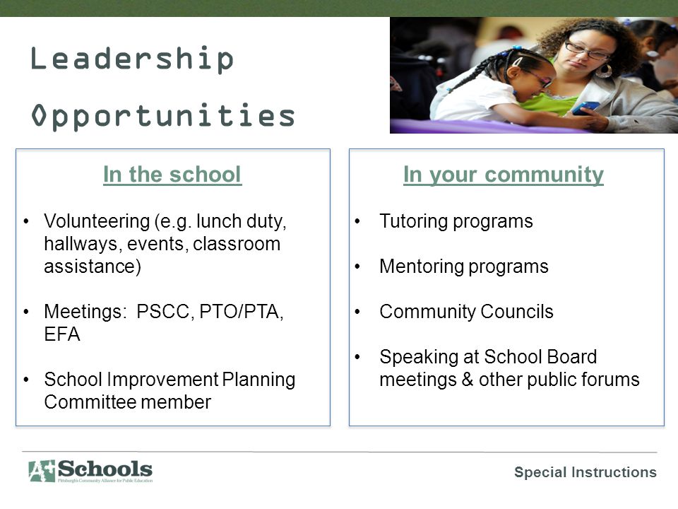 Leadership Opportunities In your community Tutoring programs Mentoring programs Community Councils Speaking at School Board meetings & other public forums In the school Volunteering (e.g.