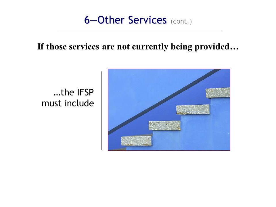 6—Other Services 6—Other Services (cont.) If those services are not currently being provided… …the IFSP must include a description of the steps the service coordinator or family may take to assist the child and family in securing those other services
