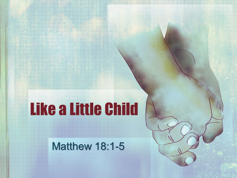 Like a Little Child Matthew 18:1-5. Kingdom of Heaven Live worthy ...