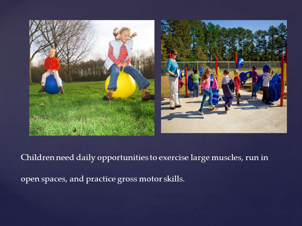 Children need daily opportunities to exercise large muscles, run in open spaces, and practice gross motor skills.