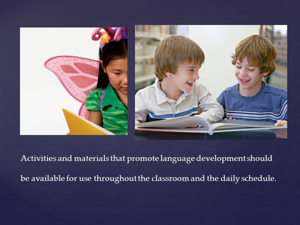 Activities and materials that promote language development should be available for use throughout the classroom and the daily schedule.