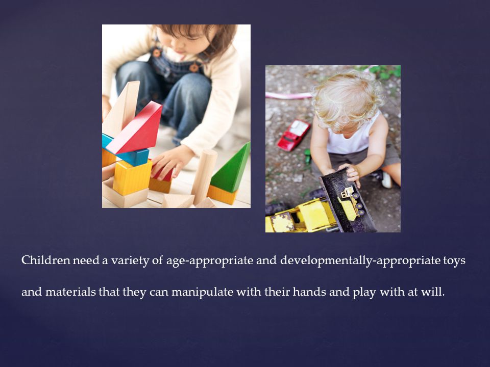 Children need a variety of age-appropriate and developmentally-appropriate toys and materials that they can manipulate with their hands and play with at will.