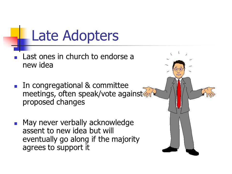 Middle Adopters Make up majority of the congregation Tend to react to ideas of others rather than generate their own Generally reasonable in their analysis of a new idea More easily influenced by those opposing change than by those supporting it Inclined to maintain status quo