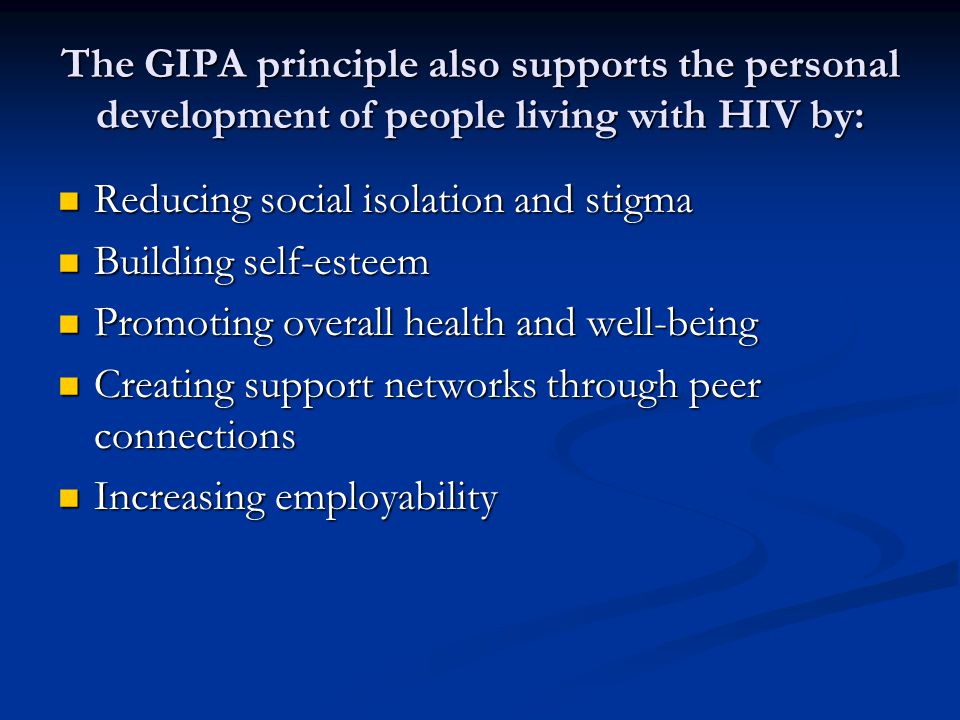 The GIPA principle also supports the personal development of people living with HIV by: Reducing social isolation and stigma Reducing social isolation and stigma Building self-esteem Building self-esteem Promoting overall health and well-being Promoting overall health and well-being Creating support networks through peer connections Creating support networks through peer connections Increasing employability Increasing employability