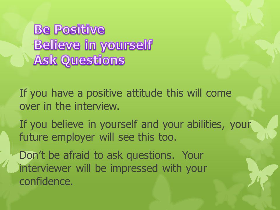 If you have a positive attitude this will come over in the interview.