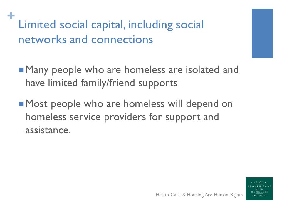 + Limited social capital, including social networks and connections Many people who are homeless are isolated and have limited family/friend supports Most people who are homeless will depend on homeless service providers for support and assistance.