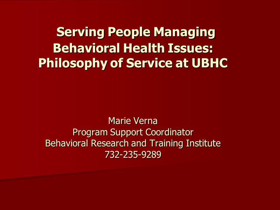Serving People Managing Behavioral Health Issues: Philosophy of Service at UBHC Marie Verna Program Support Coordinator Behavioral Research and Training Institute Serving People Managing Behavioral Health Issues: Philosophy of Service at UBHC Marie Verna Program Support Coordinator Behavioral Research and Training Institute