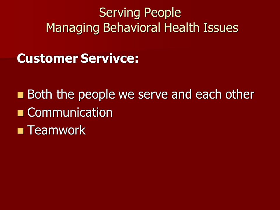 Serving People Managing Behavioral Health Issues Customer Servivce: Both the people we serve and each other Both the people we serve and each other Communication Communication Teamwork Teamwork