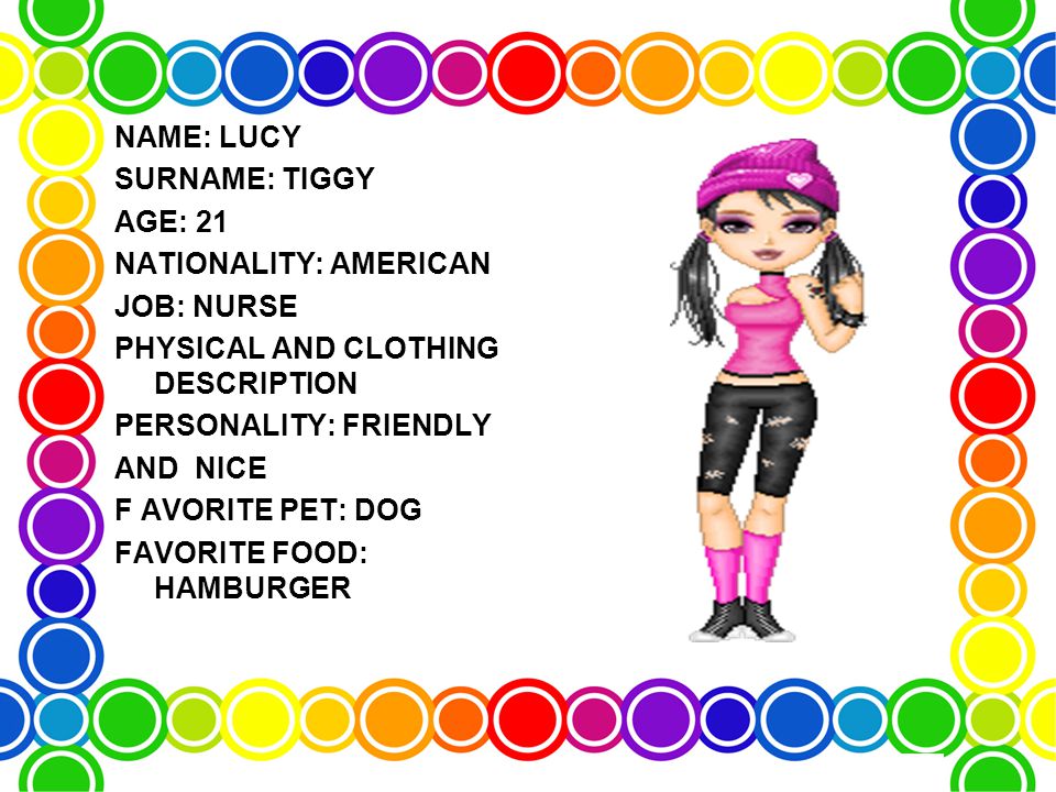 NAME: LUCY SURNAME: TIGGY AGE: 21 NATIONALITY: AMERICAN JOB: NURSE PHYSICAL AND CLOTHING DESCRIPTION PERSONALITY: FRIENDLY AND NICE F AVORITE PET: DOG FAVORITE FOOD: HAMBURGER