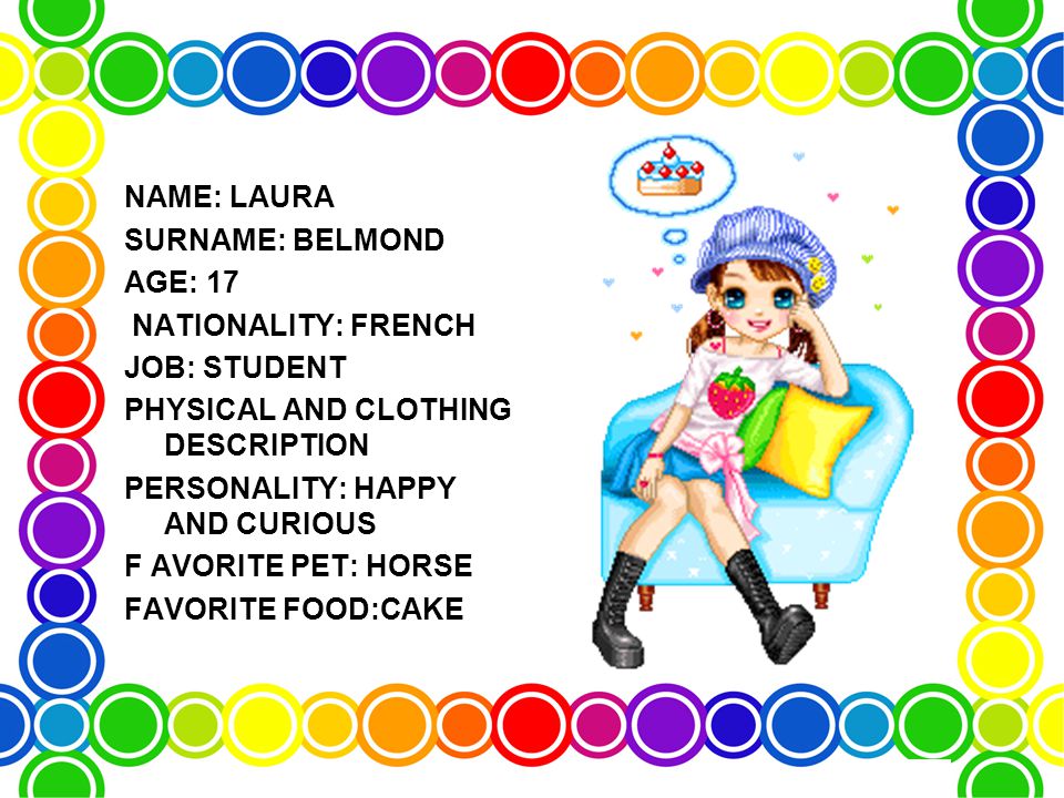 NAME: LAURA SURNAME: BELMOND AGE: 17 NATIONALITY: FRENCH JOB: STUDENT PHYSICAL AND CLOTHING DESCRIPTION PERSONALITY: HAPPY AND CURIOUS F AVORITE PET: HORSE FAVORITE FOOD:CAKE