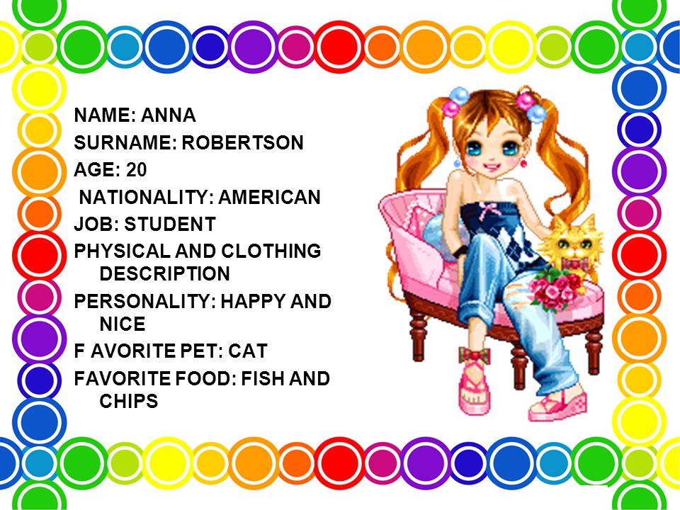 NAME: ANNA SURNAME: ROBERTSON AGE: 20 NATIONALITY: AMERICAN JOB: STUDENT PHYSICAL AND CLOTHING DESCRIPTION PERSONALITY: HAPPY AND NICE F AVORITE PET: CAT FAVORITE FOOD: FISH AND CHIPS