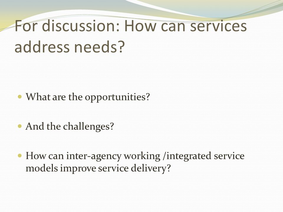 For discussion: How can services address needs. What are the opportunities.