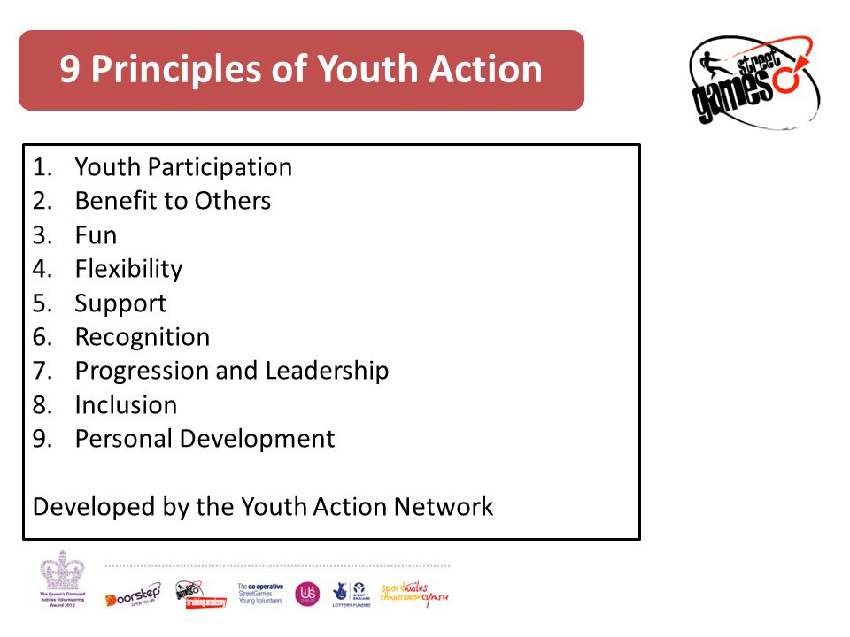 9 Principles of Youth Action 1.Youth Participation 2.Benefit to Others 3.Fun 4.Flexibility 5.Support 6.Recognition 7.Progression and Leadership 8.Inclusion 9.Personal Development Developed by the Youth Action Network